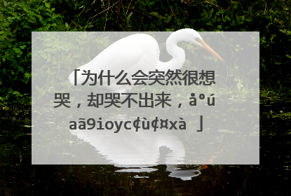 为什么会突然很想哭,却哭不出来,心里好压抑.